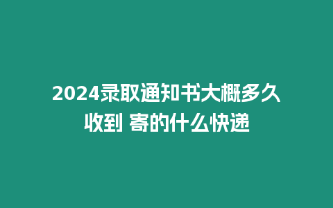 2024錄取通知書大概多久收到 寄的什么快遞