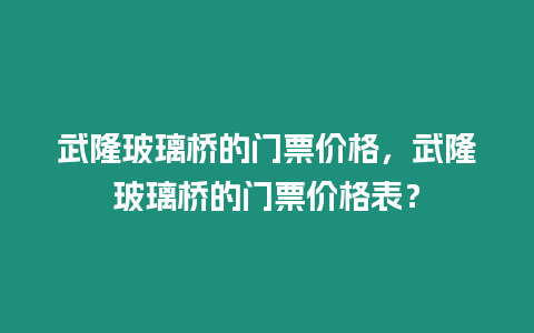 武隆玻璃橋的門票價(jià)格，武隆玻璃橋的門票價(jià)格表？