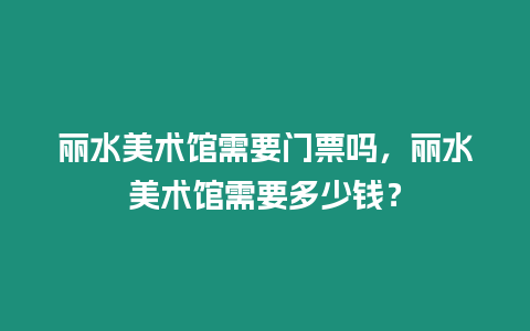 麗水美術館需要門票嗎，麗水美術館需要多少錢？