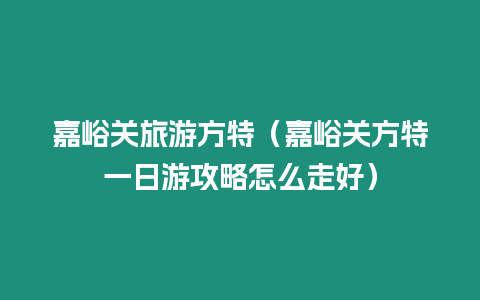 嘉峪關旅游方特（嘉峪關方特一日游攻略怎么走好）