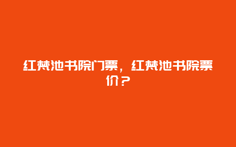 紅梵池書院門票，紅梵池書院票價？