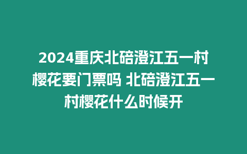 2024重慶北碚澄江五一村櫻花要門票嗎 北碚澄江五一村櫻花什么時候開