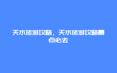 天水旅游攻略，天水旅游攻略景點必去