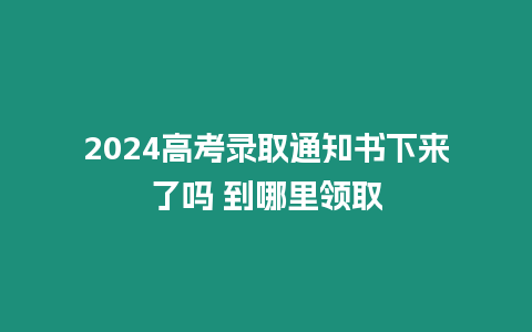 2024高考錄取通知書下來了嗎 到哪里領取