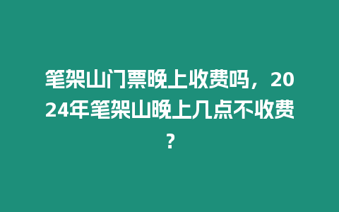 筆架山門票晚上收費(fèi)嗎，2024年筆架山晚上幾點(diǎn)不收費(fèi)？