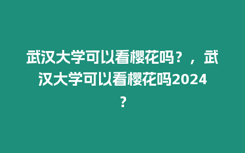 武漢大學可以看櫻花嗎？，武漢大學可以看櫻花嗎2024？