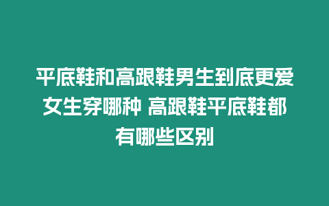 平底鞋和高跟鞋男生到底更愛女生穿哪種 高跟鞋平底鞋都有哪些區別