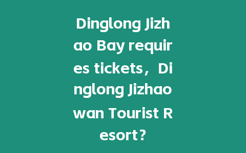 Dinglong Jizhao Bay requires tickets，Dinglong Jizhaowan Tourist Resort？