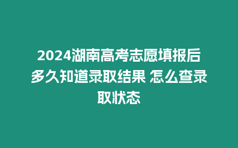 2024湖南高考志愿填報后多久知道錄取結果 怎么查錄取狀態