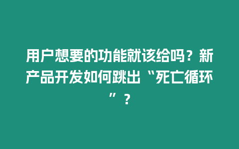 用戶想要的功能就該給嗎？新產品開發如何跳出“死亡循環”？