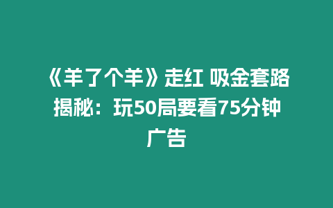 《羊了個羊》走紅 吸金套路揭秘：玩50局要看75分鐘廣告