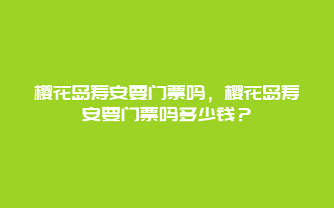 櫻花島壽安要門票嗎，櫻花島壽安要門票嗎多少錢？