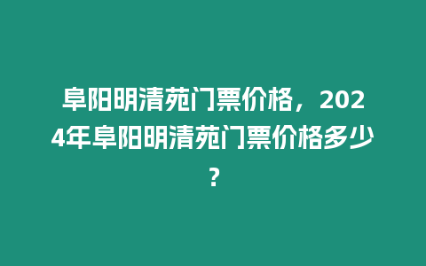 阜陽明清苑門票價格，2024年阜陽明清苑門票價格多少？