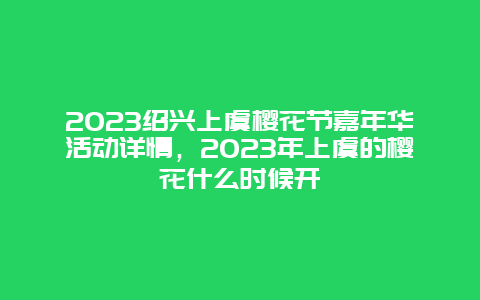 2024紹興上虞櫻花節嘉年華活動詳情，2024年上虞的櫻花什么時候開