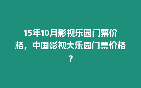 15年10月影視樂園門票價格，中國影視大樂園門票價格？