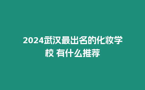 2024武漢最出名的化妝學校 有什么推薦