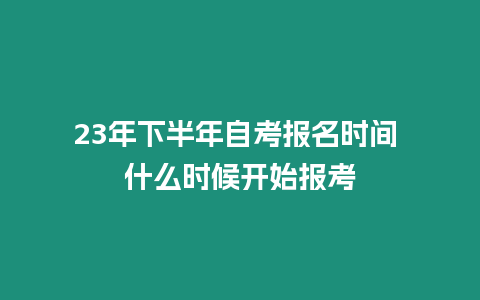 23年下半年自考報名時間 什么時候開始報考