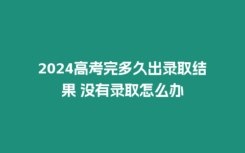 2024高考完多久出錄取結(jié)果 沒(méi)有錄取怎么辦