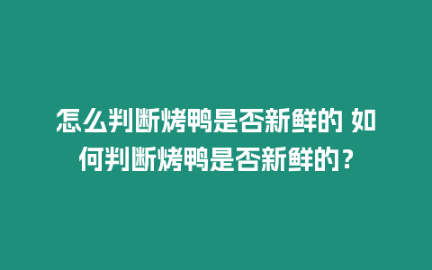 怎么判斷烤鴨是否新鮮的 如何判斷烤鴨是否新鮮的？