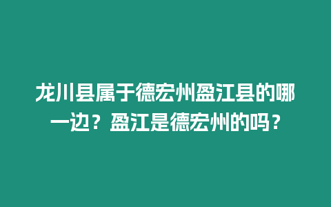 龍川縣屬于德宏州盈江縣的哪一邊？盈江是德宏州的嗎？