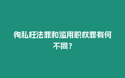 徇私枉法罪和濫用職權罪有何不同？