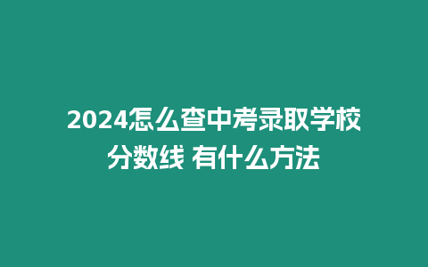 2024怎么查中考錄取學校分數線 有什么方法