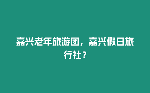 嘉興老年旅游團，嘉興假日旅行社？