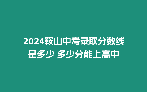 2024鞍山中考錄取分數(shù)線是多少 多少分能上高中