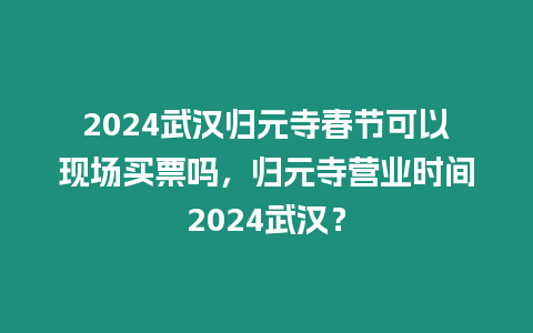 2024武漢歸元寺春節可以現場買票嗎，歸元寺營業時間2024武漢？