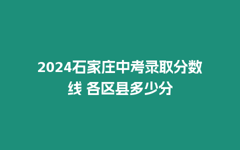 2024石家莊中考錄取分?jǐn)?shù)線 各區(qū)縣多少分