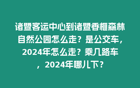 諸暨客運中心到諸暨香榧森林自然公園怎么走？是公交車，2024年怎么走？乘幾路車，2024年哪兒下？