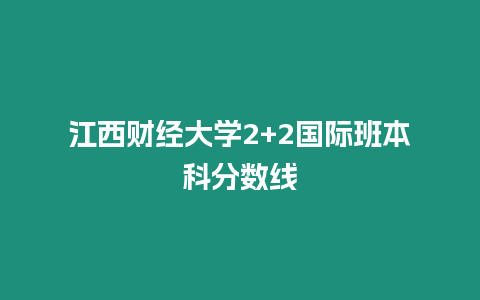 江西財經大學2+2國際班本科分數線