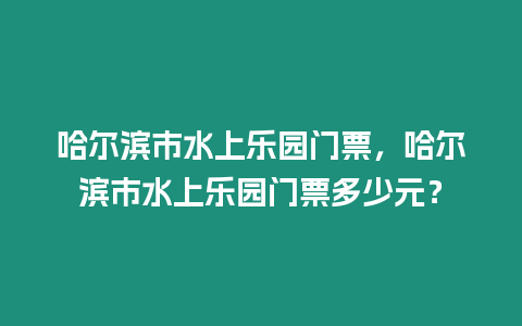 哈爾濱市水上樂園門票，哈爾濱市水上樂園門票多少元？