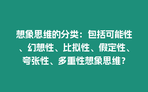 想象思維的分類：包括可能性、幻想性、比擬性、假定性、夸張性、多重性想象思維？