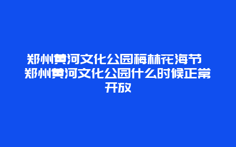 鄭州黃河文化公園梅林花海節 鄭州黃河文化公園什么時候正常開放