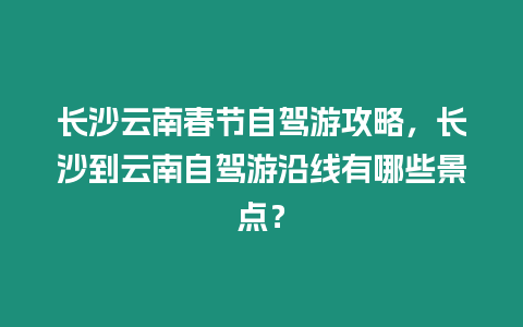 長沙云南春節自駕游攻略，長沙到云南自駕游沿線有哪些景點？