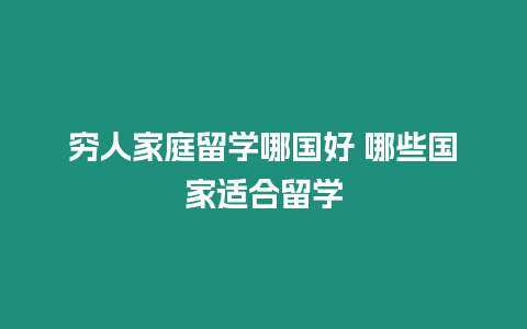 窮人家庭留學哪國好 哪些國家適合留學