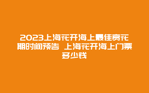 2024上海花開海上最佳賞花期時間預告 上海花開海上門票多少錢