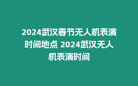 2024武漢春節無人機表演時間地點 2024武漢無人機表演時間