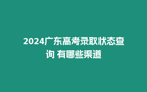 2024廣東高考錄取狀態查詢 有哪些渠道