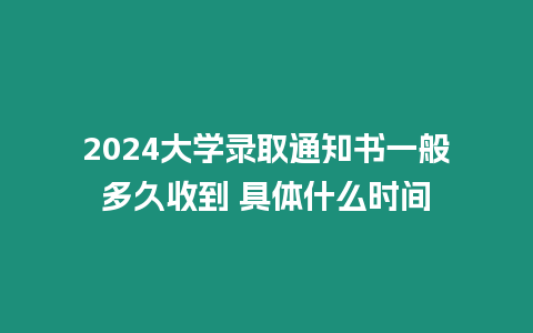 2024大學(xué)錄取通知書一般多久收到 具體什么時(shí)間