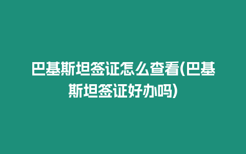 巴基斯坦簽證怎么查看(巴基斯坦簽證好辦嗎)