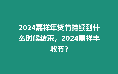 2024嘉祥年貨節持續到什么時候結束，2024嘉祥豐收節？