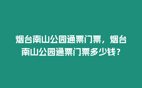 煙臺南山公園通票門票，煙臺南山公園通票門票多少錢？