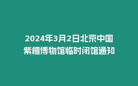 2024年3月2日北京中國紫檀博物館臨時閉館通知