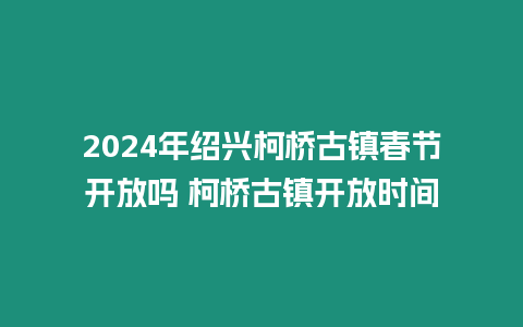 2024年紹興柯橋古鎮春節開放嗎 柯橋古鎮開放時間