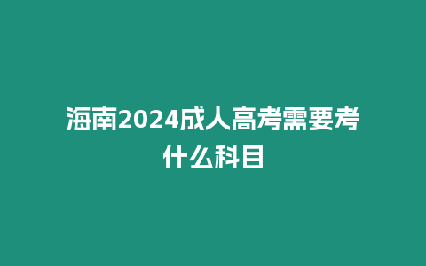 海南2024成人高考需要考什么科目