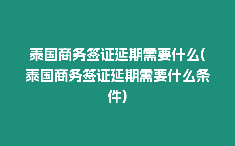 泰國(guó)商務(wù)簽證延期需要什么(泰國(guó)商務(wù)簽證延期需要什么條件)