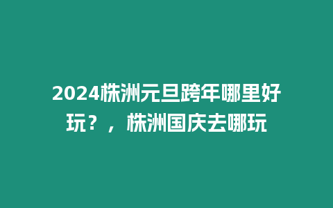 2024株洲元旦跨年哪里好玩？，株洲國慶去哪玩