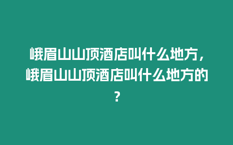 峨眉山山頂酒店叫什么地方，峨眉山山頂酒店叫什么地方的？